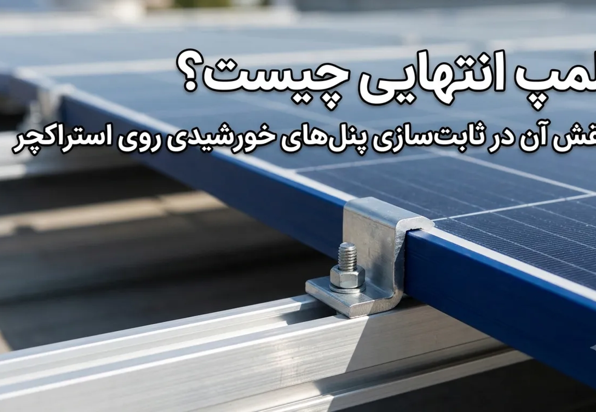 کلمپ انتهایی آلومینیومی در حال تثبیت پنل خورشیدی روی استراکچر نیروگاه خورشیدی